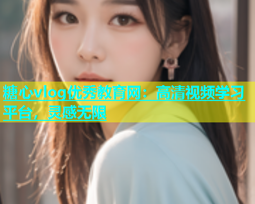 糖心vlog优秀教育网：高清视频学习平台，灵感无限