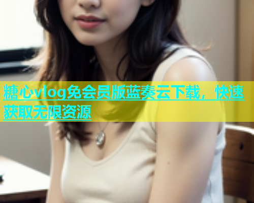糖心vlog免会员版蓝奏云下载，快速获取无限资源