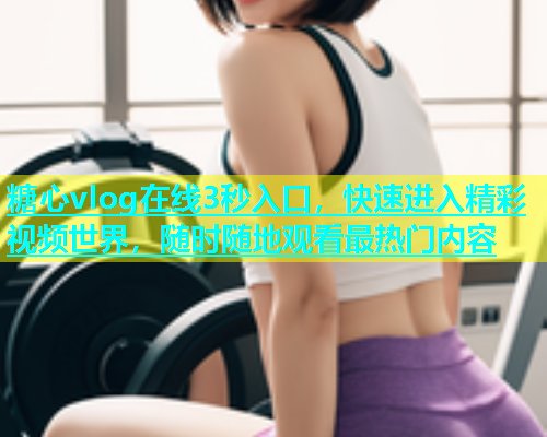 糖心vlog在线3秒入口，快速进入精彩视频世界，随时随地观看最热门内容