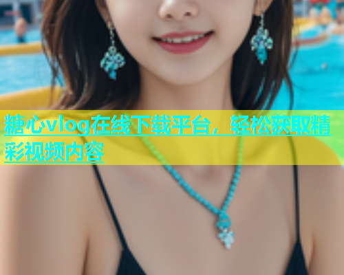 糖心vlog在线下载平台，轻松获取精彩视频内容