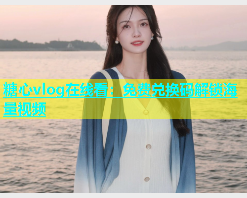 糖心vlog在线看：免费兑换码解锁海量视频