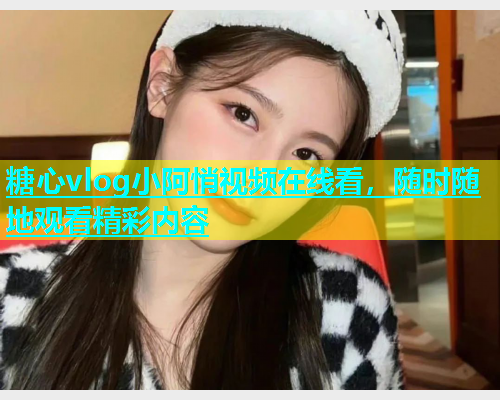 糖心vlog小阿悄视频在线看，随时随地观看精彩内容