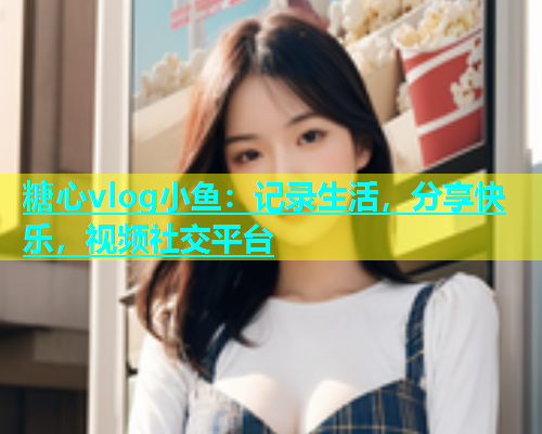 糖心vlog小鱼:记录生活,分享快乐,视频社交平台 糖心vlog小鱼:记录生活,分享快乐,视频社交平台