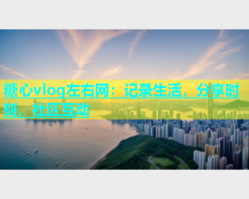 糖心vlog左右网：记录生活，分享时刻，社区互动