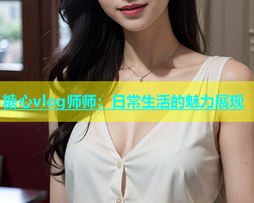 糖心vlog师师：日常生活的魅力展现