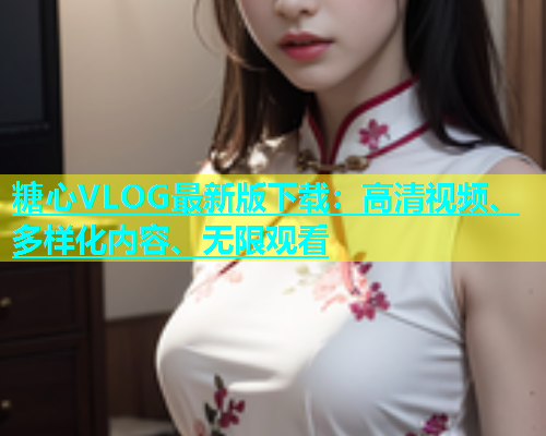 糖心VLOG最新版下载：高清视频、多样化内容、无限观看
