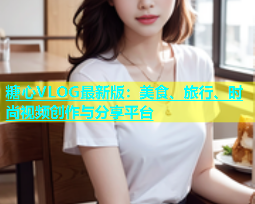 糖心VLOG最新版：美食、旅行、时尚视频创作与分享平台
