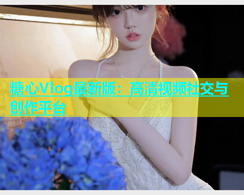 糖心Vlog最新版：高清视频社交与创作平台
