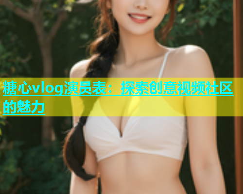 糖心vlog演员表：探索创意视频社区的魅力