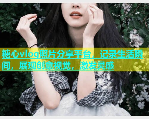 糖心vlog照片分享平台,记录生活瞬间,展现创意视觉,激发灵感 糖心vlog照片分享平台,记录生活瞬间,展现创意视觉,激发灵感