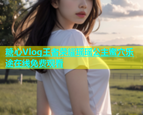 糖心Vlog王者荣耀瑶瑶公主蜜穴乐途在线免费观看