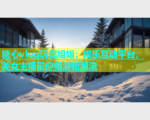 糖心vlog玩偶姐姐：娱乐互动平台，美女主播带你畅游新潮流