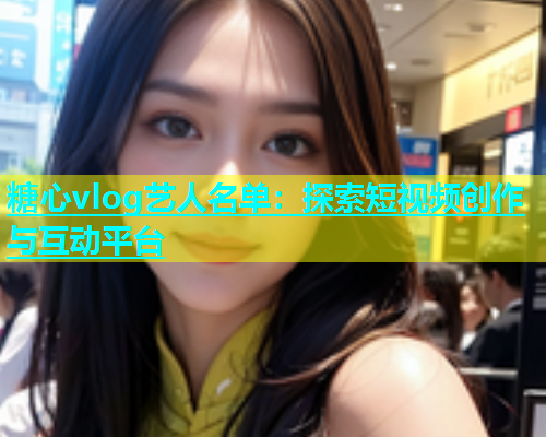 糖心vlog艺人名单：探索短视频创作与互动平台