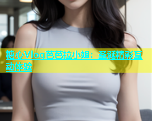 糖心Vlog芭芭拉小姐：圣诞精彩互动体验