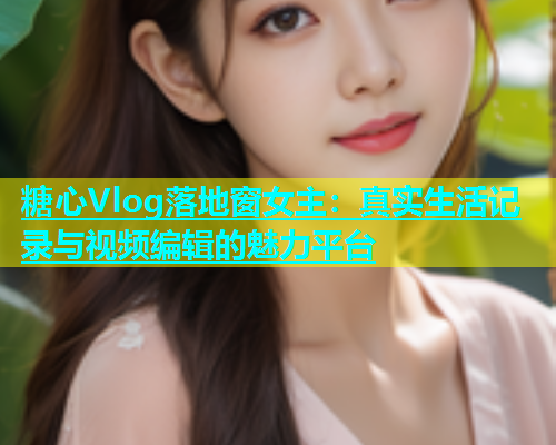 糖心Vlog落地窗女主：真实生活记录与视频编辑的魅力平台