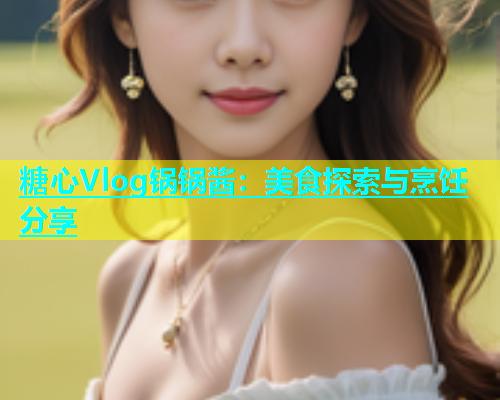 糖心Vlog锅锅酱：美食探索与烹饪分享