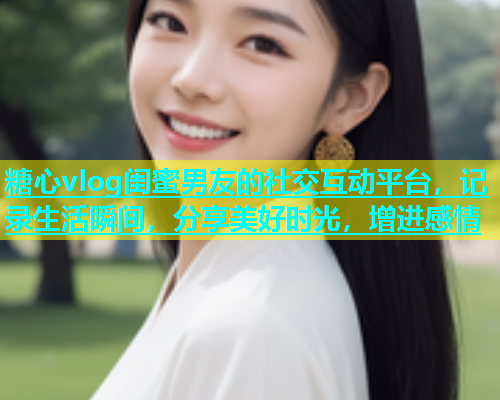 糖心vlog闺蜜男友的社交互动平台,记录生活瞬间,分享美好时光,增进感情 糖心vlog闺蜜男友的社交互动平台,记录生活瞬间,分享美好时光,增进感情