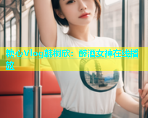 糖心Vlog韩桐欣：醉酒女神在线播放
