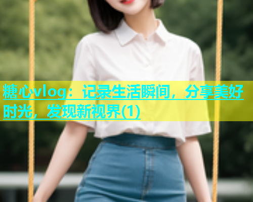 糖心vlog:记录生活瞬间,分享美好时光,发现新视界(1) 糖心vlog:记录生活瞬间,分享美好时光,发现新视界(1)