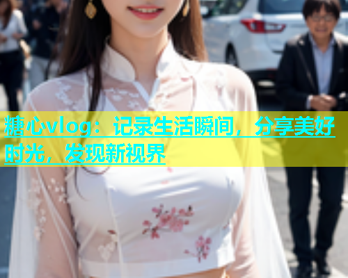 糖心vlog:记录生活瞬间,分享美好时光,发现新视界 糖心vlog:记录生活瞬间,分享美好时光,发现新视界