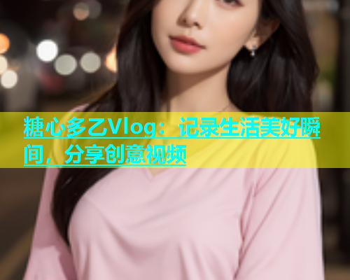糖心多乙Vlog：记录生活美好瞬间，分享创意视频
