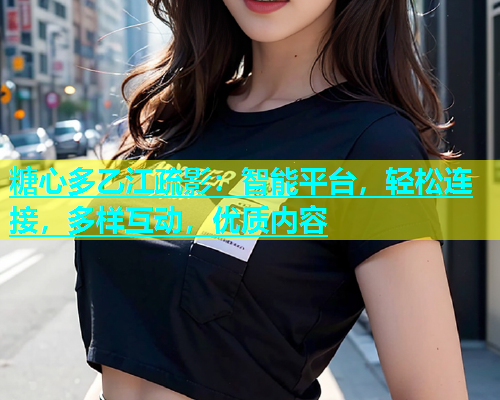 糖心多乙江疏影：智能平台，轻松连接，多样互动，优质内容