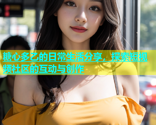 糖心多乙的日常生活分享，探索短视频社区的互动与创作