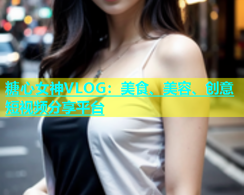 糖心女神VLOG：美食、美容、创意短视频分享平台