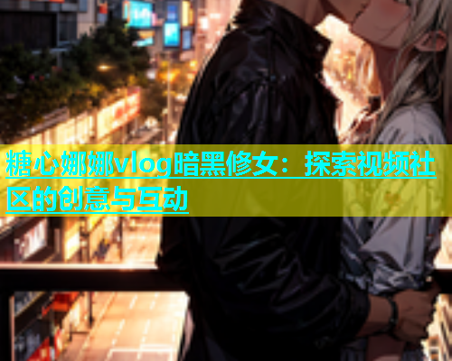 糖心娜娜vlog暗黑修女：探索视频社区的创意与互动