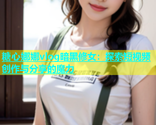 糖心娜娜vlog暗黑修女：探索短视频创作与分享的魔力