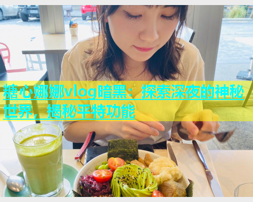 糖心娜娜vlog暗黑：探索深夜的神秘世界，揭秘平特功能