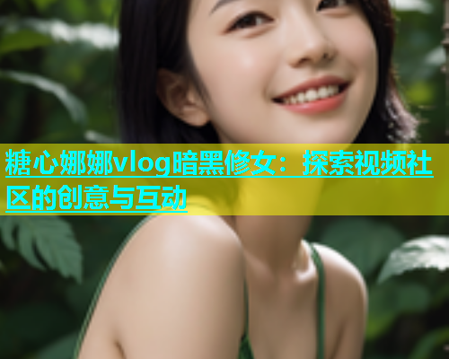 糖心娜娜vlog暗黑修女：探索视频社区的创意与互动