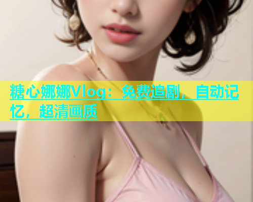 糖心娜娜Vlog：免费追剧，自动记忆，超清画质