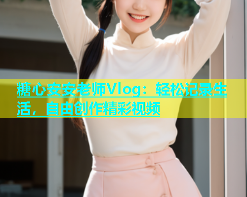 糖心安安老师Vlog：轻松记录生活，自由创作精彩视频