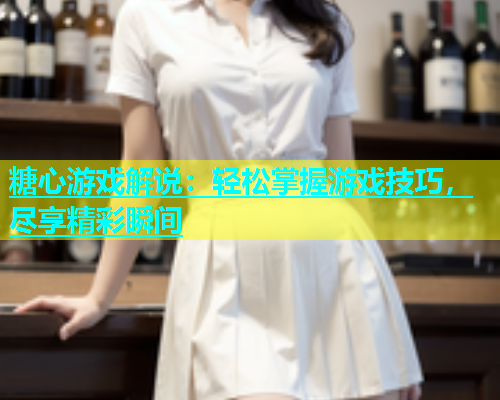 糖心游戏解说：轻松掌握游戏技巧，尽享精彩瞬间