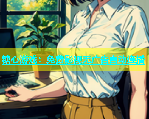 糖心游戏：免费影视无广告自动连播