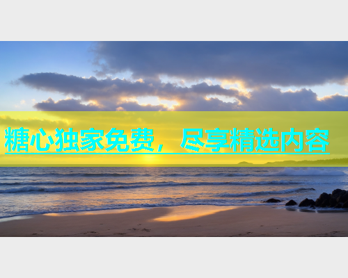 糖心独家免费，尽享精选内容