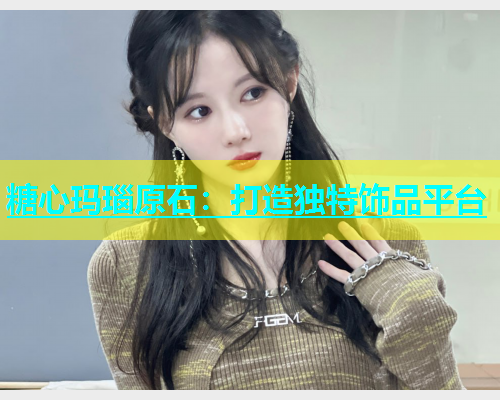 糖心玛瑙原石：打造独特饰品平台