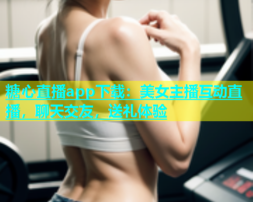 糖心直播app下载：美女主播互动直播，聊天交友，送礼体验