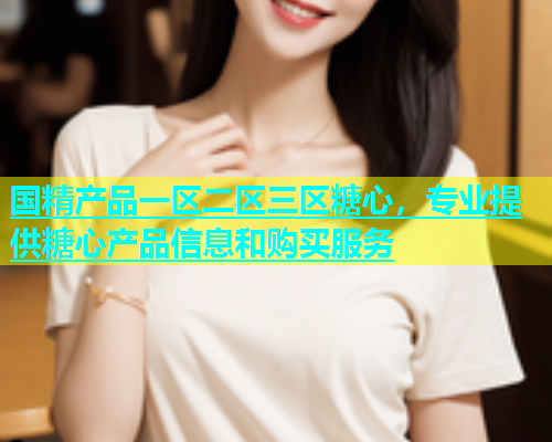 国精产品一区二区三区糖心，专业提供糖心产品信息和购买服务