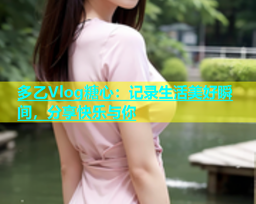 多乙Vlog糖心：记录生活美好瞬间，分享快乐与你