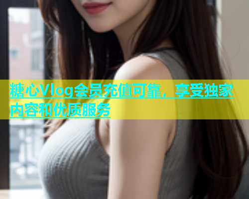 糖心Vlog会员充值可靠，享受独家内容和优质服务