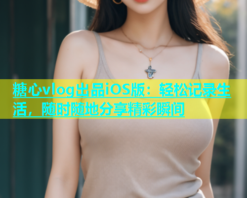 糖心vlog出品iOS版：轻松记录生活，随时随地分享精彩瞬间