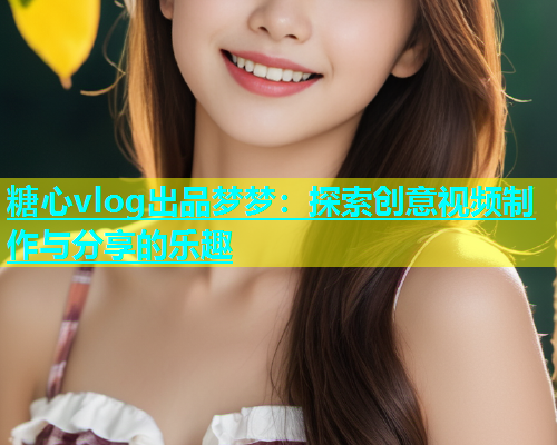 糖心vlog出品梦梦：探索创意视频制作与分享的乐趣