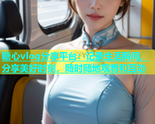 糖心vlog分享平台：记录生活瞬间，分享美好时刻，随时随地观看和互动