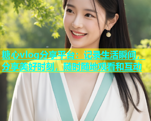 糖心vlog分享平台：记录生活瞬间，分享美好时刻，随时随地观看和互动