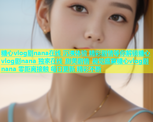 糖心vlog剧nana在线 沉浸体验 精彩剧情等你解锁糖心vlog剧nana 独家在线 甜美剧情 视觉盛宴糖心vlog剧nana 零距离接触 每日更新 精彩不断