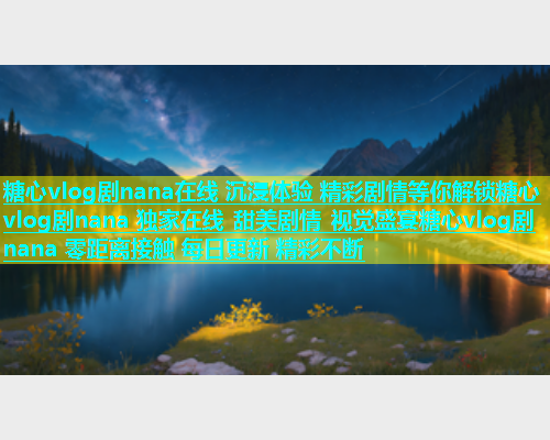 糖心vlog剧nana在线 沉浸体验 精彩剧情等你解锁糖心vlog剧nana 独家在线 甜美剧情 视觉盛宴糖心vlog剧nana 零距离接触 每日更新 精彩不断