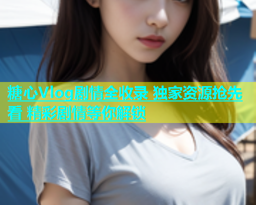 糖心Vlog剧情全收录 独家资源抢先看 精彩剧情等你解锁