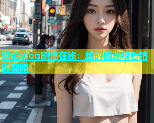 糖心vlog剧情在线：随时随地观看精彩视频